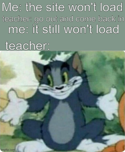 Every teacher when technical difficulties | teacher: go out and come back in; Me: the site won't load; me: it still won't load; teacher: | image tagged in tom shrugging | made w/ Imgflip meme maker
