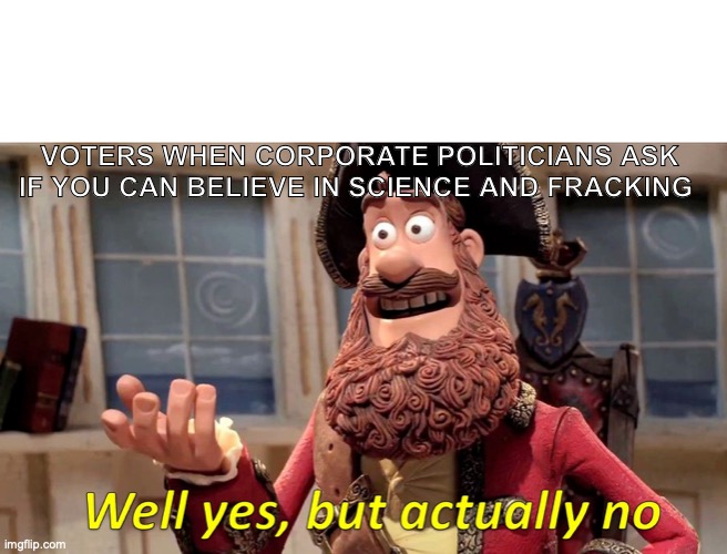 Can you believe in science and fracking? | VOTERS WHEN CORPORATE POLITICIANS ASK IF YOU CAN BELIEVE IN SCIENCE AND FRACKING | image tagged in well yes but actually no | made w/ Imgflip meme maker