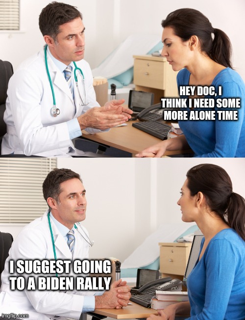 doctor talking to patient | HEY DOC, I THINK I NEED SOME MORE ALONE TIME; I SUGGEST GOING TO A BIDEN RALLY | image tagged in doctor talking to patient,trump 2020,joe biden,politics,memes | made w/ Imgflip meme maker