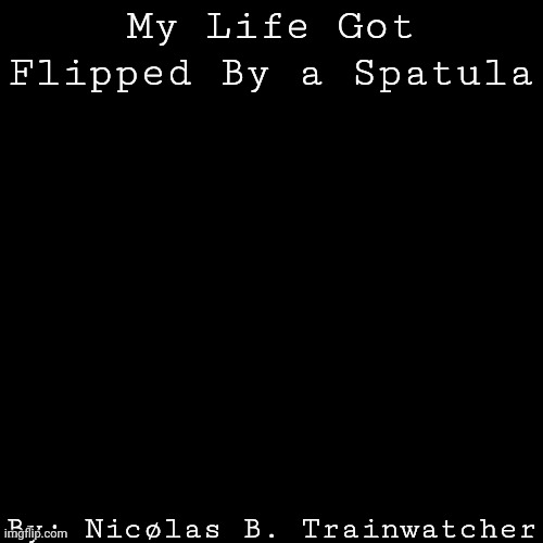 My Life Got Flipped By A Spatula | My Life Got Flipped By a Spatula; By: Nicølas B. Trainwatcher | image tagged in black box | made w/ Imgflip meme maker
