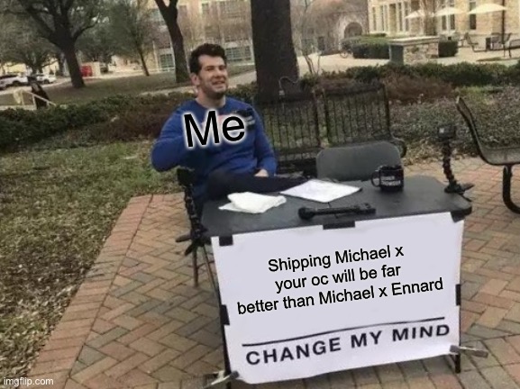 I mean, look if you had to either ship Michael with Ennard or ship mike w: your oc, you will pick the oc one. | Me; Shipping Michael x your oc will be far better than Michael x Ennard | image tagged in memes,change my mind | made w/ Imgflip meme maker