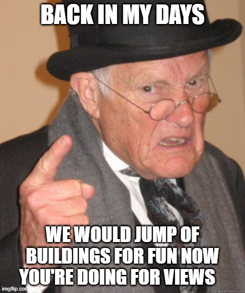 Back In My Day | BACK IN MY DAYS; WE WOULD JUMP OF BUILDINGS FOR FUN NOW YOU'RE DOING FOR VIEWS | image tagged in memes,back in my day | made w/ Imgflip meme maker