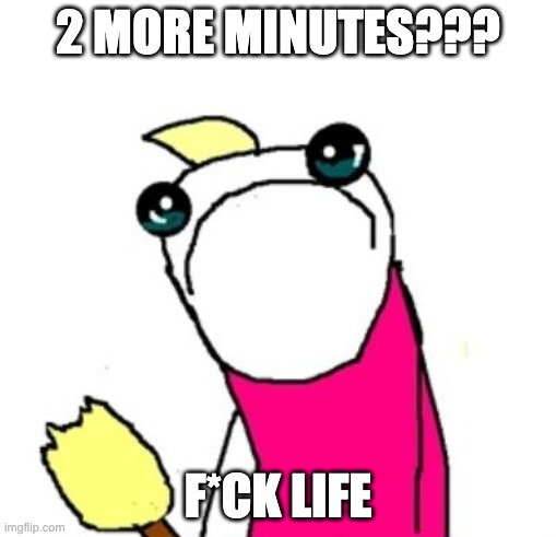 Sad Clean All The Things - Hyperbole And A Half | 2 MORE MINUTES??? F*CK LIFE | image tagged in sad clean all the things - hyperbole and a half | made w/ Imgflip meme maker