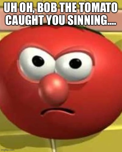 uh oh | UH OH, BOB THE TOMATO CAUGHT YOU SINNING.... | image tagged in memes | made w/ Imgflip meme maker