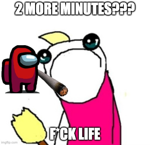 Sad Clean All The Things - Hyperbole And A Half | 2 MORE MINUTES??? F*CK LIFE | image tagged in sad clean all the things - hyperbole and a half | made w/ Imgflip meme maker