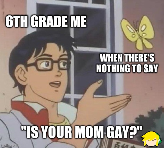6th graders be like | 6TH GRADE ME; WHEN THERE'S NOTHING TO SAY; "IS YOUR MOM GAY?" | image tagged in do not,ask about,the bottom-,right corner | made w/ Imgflip meme maker