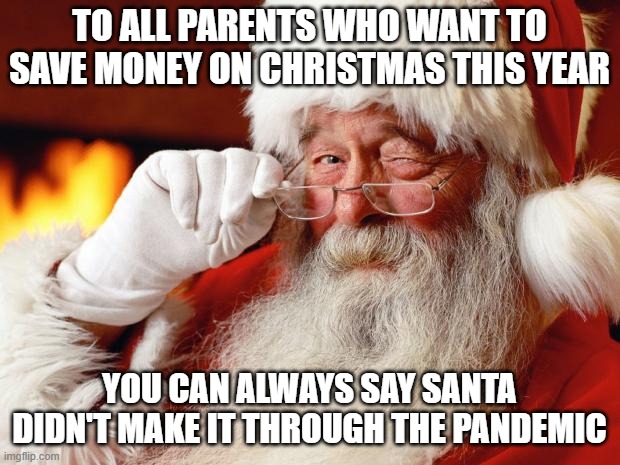 santa | TO ALL PARENTS WHO WANT TO SAVE MONEY ON CHRISTMAS THIS YEAR; YOU CAN ALWAYS SAY SANTA DIDN'T MAKE IT THROUGH THE PANDEMIC | image tagged in santa | made w/ Imgflip meme maker