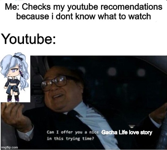 Im looking at you Youtube | Me: Checks my youtube recomendations because i dont know what to watch; Youtube:; Gacha Life love story | image tagged in memes | made w/ Imgflip meme maker