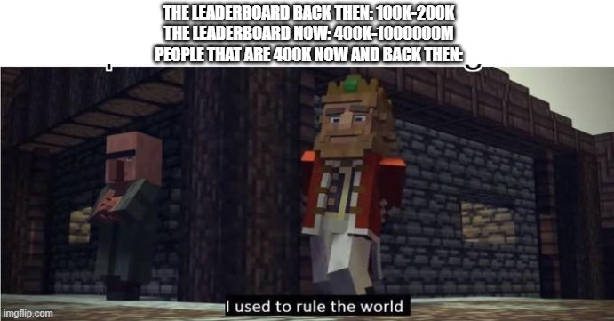 The leader board point value changed | THE LEADERBOARD BACK THEN: 100K-200K
THE LEADERBOARD NOW: 400K-1000000M
PEOPLE THAT ARE 400K NOW AND BACK THEN: | image tagged in fallen kingdom | made w/ Imgflip meme maker