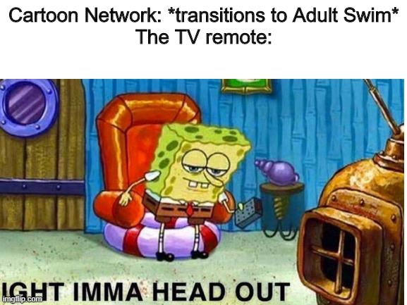 it is true | Cartoon Network: *transitions to Adult Swim*
The TV remote: | image tagged in spongebob ight imma head out,cartoon network,relatable,2010s kid,nostalgia,adult swim | made w/ Imgflip meme maker