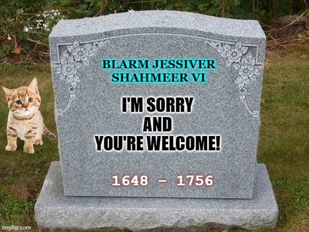 empty gravestone 121212 | BLARM JESSIVER SHAHMEER VI; I'M SORRY
AND
YOU'RE WELCOME! 1648 - 1756 | image tagged in empty gravestone 121212 | made w/ Imgflip meme maker