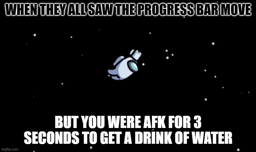 Im not sus! | WHEN THEY ALL SAW THE PROGRESS BAR MOVE; BUT YOU WERE AFK FOR 3 SECONDS TO GET A DRINK OF WATER | image tagged in among us ejected | made w/ Imgflip meme maker