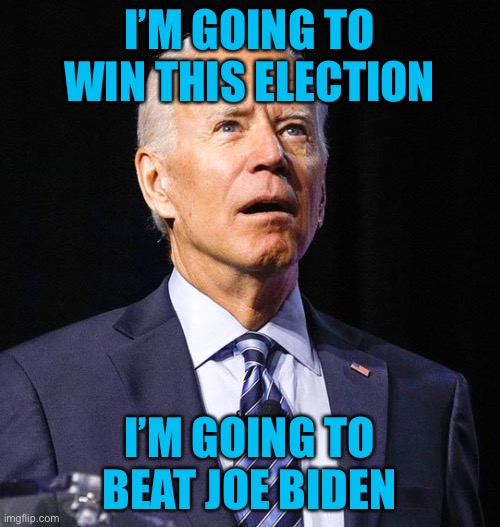 He actually said this last line... | I’M GOING TO WIN THIS ELECTION; I’M GOING TO BEAT JOE BIDEN | image tagged in joe biden,memes,confused,funny,forgetting,politics | made w/ Imgflip meme maker