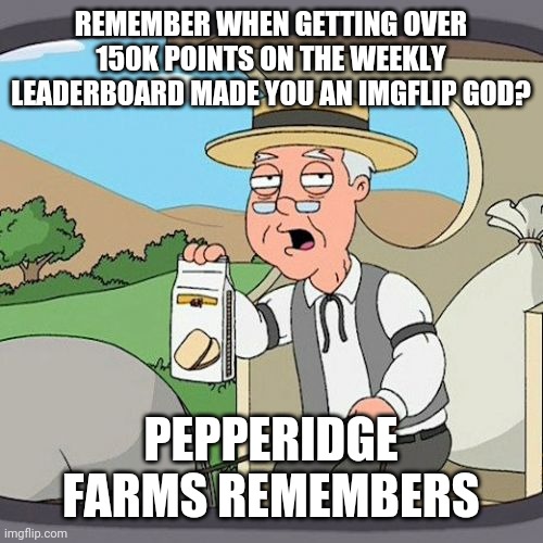 Pepperidge Farm Remembers Meme | REMEMBER WHEN GETTING OVER 150K POINTS ON THE WEEKLY LEADERBOARD MADE YOU AN IMGFLIP GOD? PEPPERIDGE FARMS REMEMBERS | image tagged in memes,pepperidge farm remembers | made w/ Imgflip meme maker