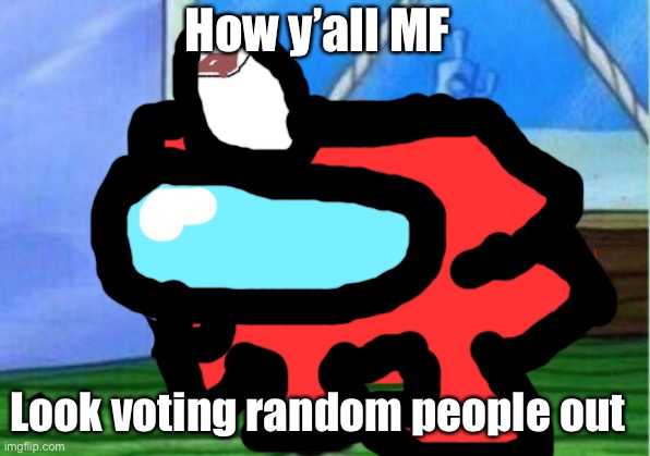 Among us | How y’all MF; Look voting random people out | image tagged in memes,mocking spongebob,bruh | made w/ Imgflip meme maker