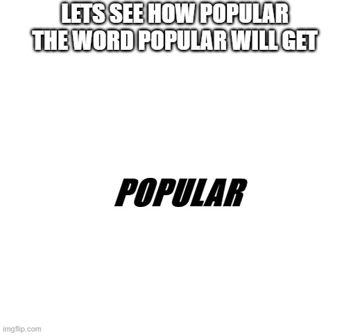 p o p u l a r | LETS SEE HOW POPULAR THE WORD POPULAR WILL GET; POPULAR | image tagged in blank white template | made w/ Imgflip meme maker