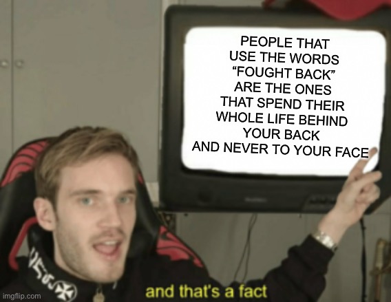 and that's a fact | PEOPLE THAT USE THE WORDS “FOUGHT BACK” ARE THE ONES THAT SPEND THEIR WHOLE LIFE BEHIND YOUR BACK AND NEVER TO YOUR FACE | image tagged in and that's a fact,true story bro | made w/ Imgflip meme maker