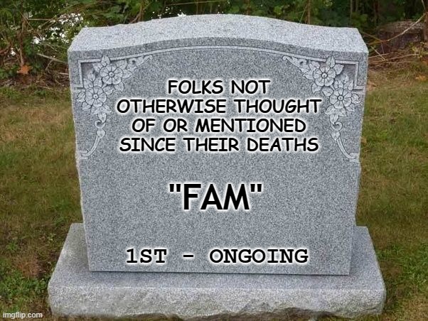 empty gravestone 121212 | FOLKS NOT OTHERWISE THOUGHT OF OR MENTIONED SINCE THEIR DEATHS; "FAM"; 1ST - ONGOING | image tagged in empty gravestone 121212 | made w/ Imgflip meme maker