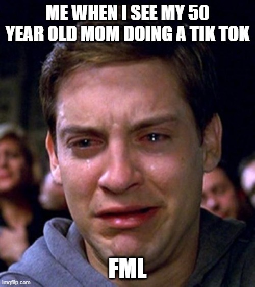 crying peter parker | ME WHEN I SEE MY 50 YEAR OLD MOM DOING A TIK TOK; FML | image tagged in crying peter parker | made w/ Imgflip meme maker