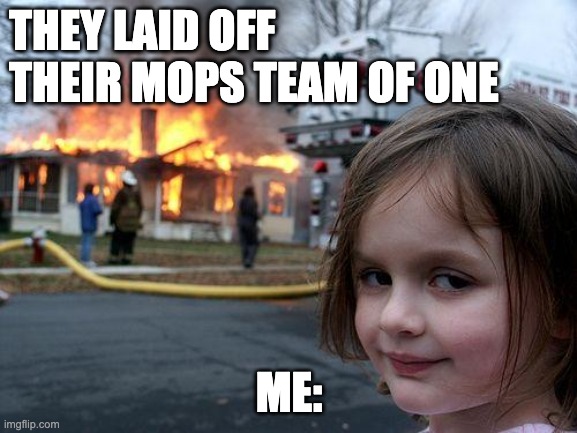 MOPs Disasters | THEY LAID OFF THEIR MOPS TEAM OF ONE; ME: | image tagged in memes,disaster girl,mops | made w/ Imgflip meme maker