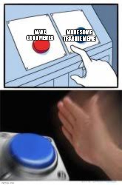 me be like | MAKE SOME TRASHIE MEME; MAKE GOOD MEMES | image tagged in red and blue buttons | made w/ Imgflip meme maker