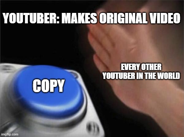Blank Nut Button | YOUTUBER: MAKES ORIGINAL VIDEO; EVERY OTHER YOUTUBER IN THE WORLD; COPY | image tagged in memes,blank nut button | made w/ Imgflip meme maker