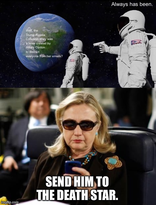 Hillary Palpatine Clinton | Always has been. Wait, the Trump Russia Collusion story was a hoax created by Hillary Clinton to distract everyone from her emails? SEND HIM TO THE DEATH STAR. | image tagged in memes,hillary clinton cellphone,always has been,hillary clinton,star wars,donald trump | made w/ Imgflip meme maker