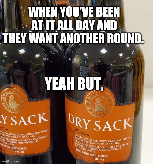 Dry sack | WHEN YOU'VE BEEN AT IT ALL DAY AND THEY WANT ANOTHER ROUND. YEAH BUT, | image tagged in dry sack | made w/ Imgflip meme maker