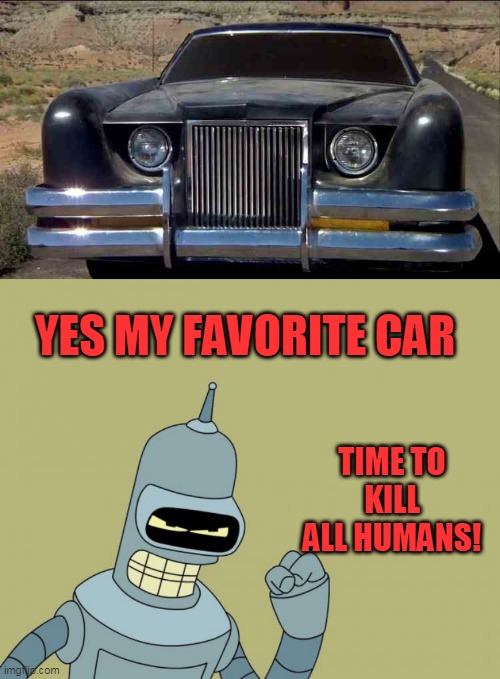THE CAR | YES MY FAVORITE CAR; TIME TO KILL ALL HUMANS! | image tagged in bender,cars,futurama,strange cars | made w/ Imgflip meme maker