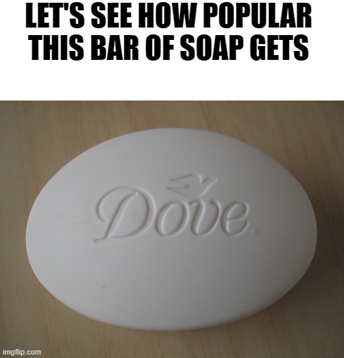 It smells so good! | LET'S SEE HOW POPULAR THIS BAR OF SOAP GETS | image tagged in blank white template,dove soap,memes,gifs,funny | made w/ Imgflip meme maker
