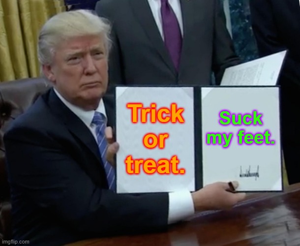 Trump Bill Signing Meme | Trick or treat. Suck my feet. | image tagged in memes,trump bill signing | made w/ Imgflip meme maker