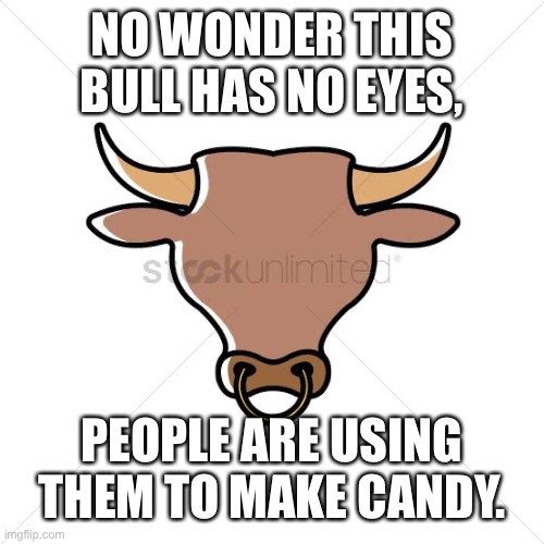 NO WONDER THIS BULL HAS NO EYES, PEOPLE ARE USING THEM TO MAKE CANDY. | made w/ Imgflip meme maker