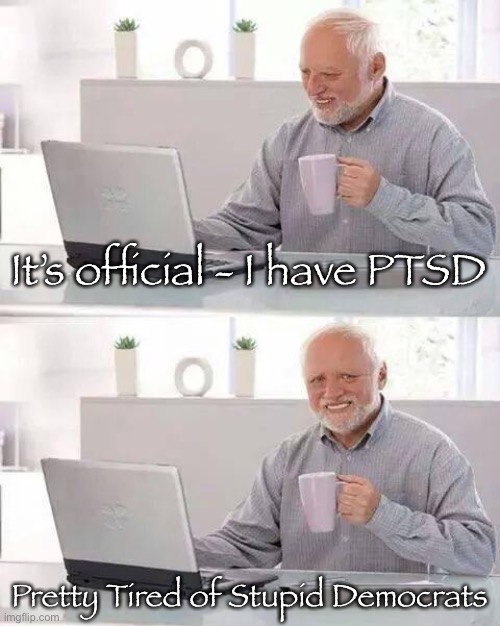Hide the Pain Harold | It’s official - I have PTSD; Pretty Tired of Stupid Democrats | image tagged in memes,hide the pain harold | made w/ Imgflip meme maker