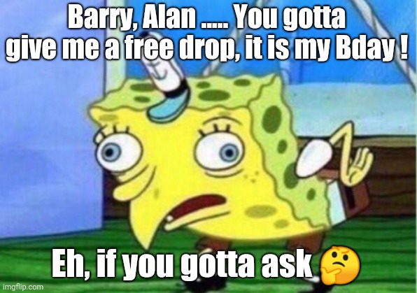 Mocking Spongebob | Barry, Alan ..... You gotta give me a free drop, it is my Bday ! Eh, if you gotta ask 🤔 | image tagged in memes,mocking spongebob | made w/ Imgflip meme maker