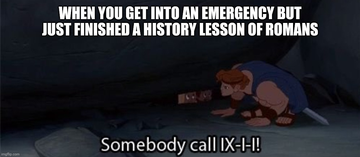 WHEN YOU GET INTO AN EMERGENCY BUT JUST FINISHED A HISTORY LESSON OF ROMANS | image tagged in meme | made w/ Imgflip meme maker