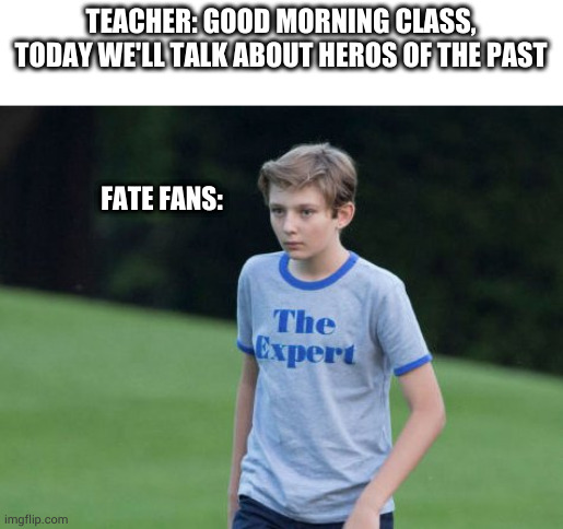fate has some nice waifus | TEACHER: GOOD MORNING CLASS, TODAY WE'LL TALK ABOUT HEROS OF THE PAST; FATE FANS: | image tagged in the expert | made w/ Imgflip meme maker