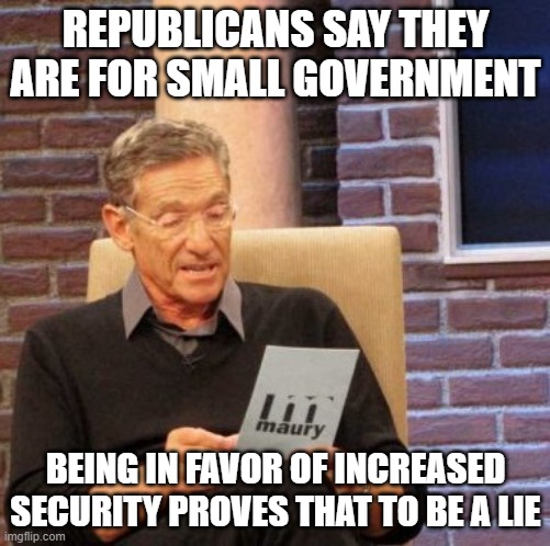 I almost became the very thing I swore to destroy. | REPUBLICANS SAY THEY ARE FOR SMALL GOVERNMENT; BEING IN FAVOR OF INCREASED SECURITY PROVES THAT TO BE A LIE | image tagged in memes,maury lie detector,big government,freedom,hypocrisy | made w/ Imgflip meme maker