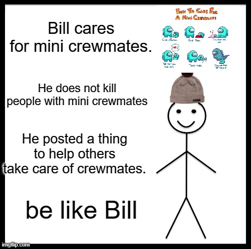 Be Like Bill | Bill cares for mini crewmates. He does not kill people with mini crewmates; He posted a thing to help others take care of crewmates. be like Bill | image tagged in memes,be like bill | made w/ Imgflip meme maker