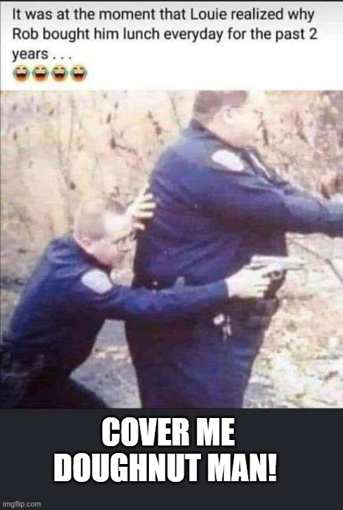 Cover Me! | COVER ME DOUGHNUT MAN! | image tagged in police | made w/ Imgflip meme maker