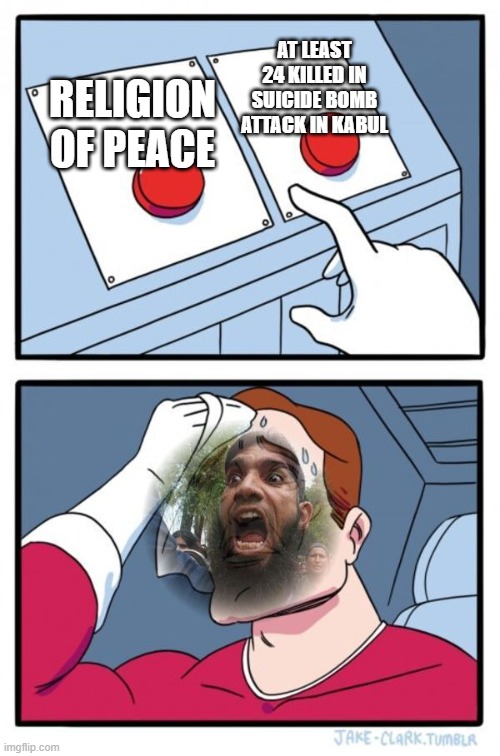Religion of Peace; At least 24 killed in suicide bomb attack in Kabul | AT LEAST 24 KILLED IN SUICIDE BOMB ATTACK IN KABUL; RELIGION OF PEACE | image tagged in angry muslim two buttons | made w/ Imgflip meme maker