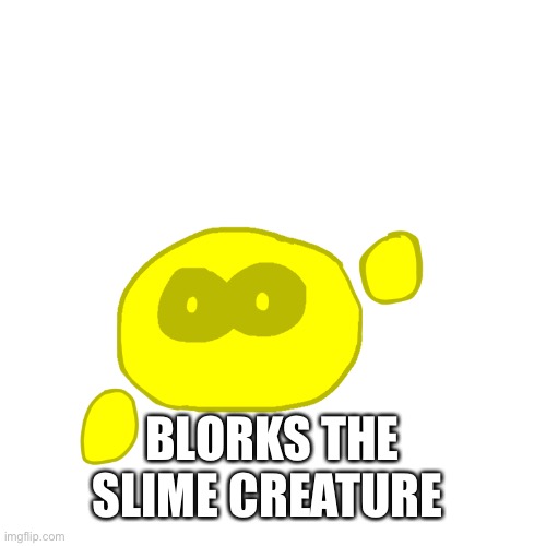 I’m unoriginal and wanted to post something so yeah | BLORKS THE SLIME CREATURE | made w/ Imgflip meme maker