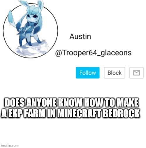 Glaceon announcement | DOES ANYONE KNOW HOW TO MAKE A EXP FARM IN MINECRAFT BEDROCK | image tagged in glaceon announcement | made w/ Imgflip meme maker