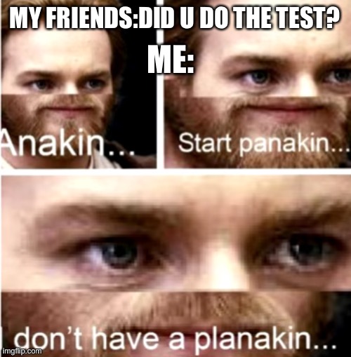 Anakin Start Panakin |  MY FRIENDS:DID U DO THE TEST? ME: | image tagged in anakin start panakin | made w/ Imgflip meme maker
