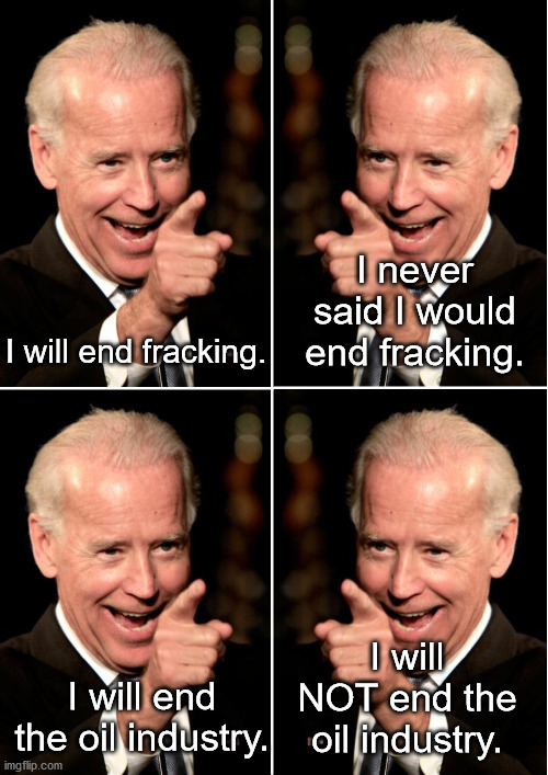 I'm Joe Biden and I will say and do anything for power and money. | I never said I would end fracking. I will end fracking. I will NOT end the oil industry. I will end the oil industry. | image tagged in creepy joe biden,flip flop,greed | made w/ Imgflip meme maker