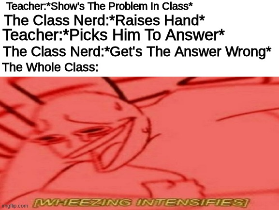 The Class Nerd Will Never Forget | Teacher:*Show's The Problem In Class*; The Class Nerd:*Raises Hand*; Teacher:*Picks Him To Answer*; The Class Nerd:*Get's The Answer Wrong*; The Whole Class: | image tagged in you're actually reading the tags,nice,school meme,trending,please | made w/ Imgflip meme maker