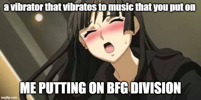 it feels so good | a vibrator that vibrates to music that you put on; ME PUTTING ON BFG DIVISION | image tagged in anime blushing | made w/ Imgflip meme maker