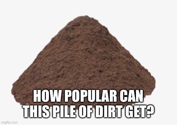 ¯\_(ツ)_/¯ | HOW POPULAR CAN THIS PILE OF DIRT GET? | image tagged in dirt,memes | made w/ Imgflip meme maker