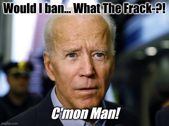 #WTFrack?! C'mon Man! | Would I ban... What The Frack-?! C'mon Man! | image tagged in confused joe,wtf,fracking,joe biden,alzheimers,the great awakening | made w/ Imgflip meme maker