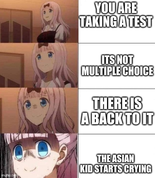 oh no... | YOU ARE TAKING A TEST; ITS NOT MULTIPLE CHOICE; THERE IS A BACK TO IT; THE ASIAN KID STARTS CRYING | image tagged in chika template,funny,memes,anime girls,test | made w/ Imgflip meme maker