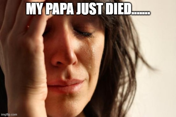 First World Problems Meme | MY PAPA JUST DIED....... | image tagged in memes,first world problems | made w/ Imgflip meme maker
